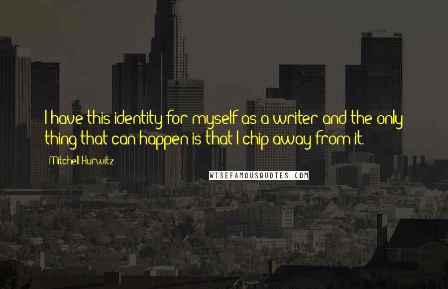 Mitchell Hurwitz Quotes: I have this identity for myself as a writer and the only thing that can happen is that I chip away from it.