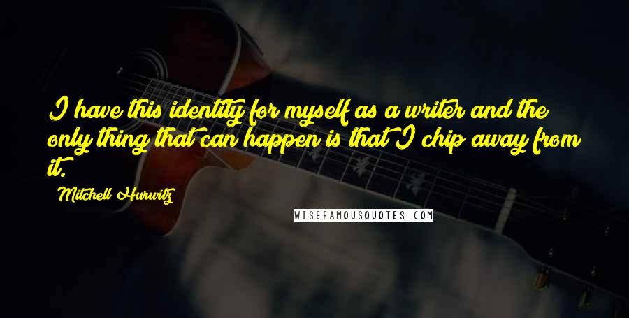 Mitchell Hurwitz Quotes: I have this identity for myself as a writer and the only thing that can happen is that I chip away from it.