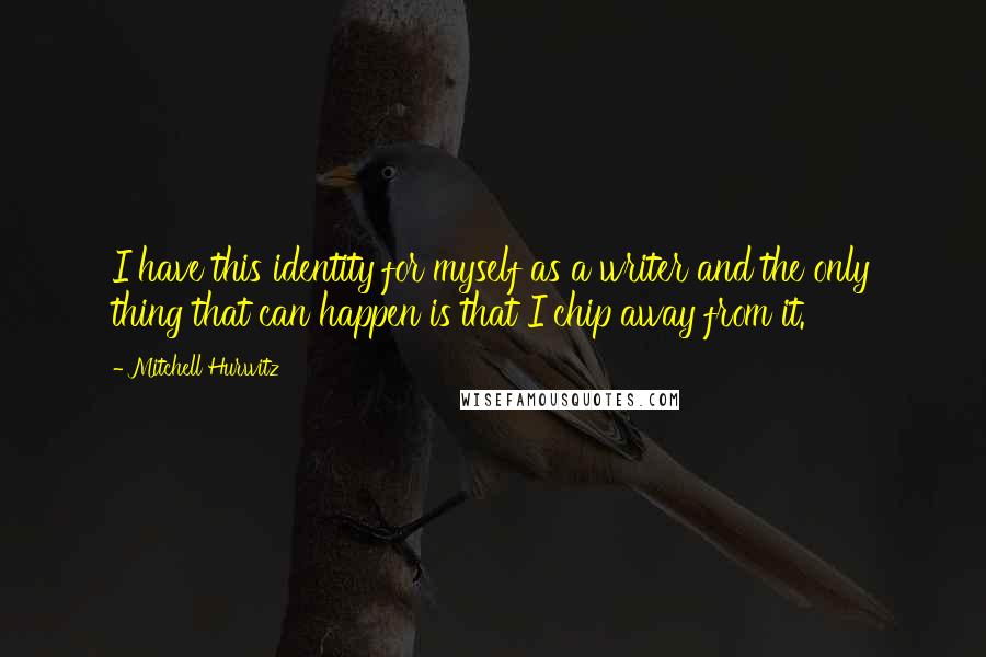 Mitchell Hurwitz Quotes: I have this identity for myself as a writer and the only thing that can happen is that I chip away from it.