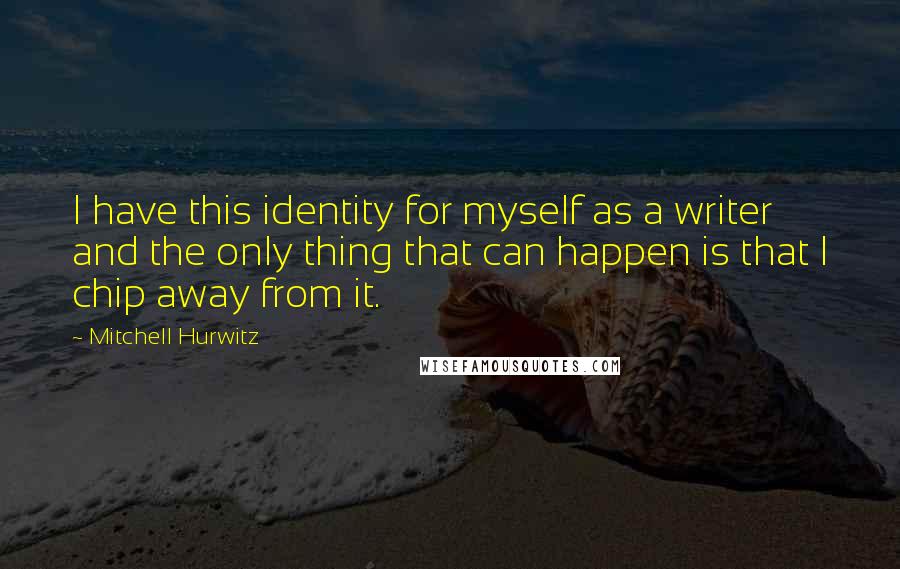 Mitchell Hurwitz Quotes: I have this identity for myself as a writer and the only thing that can happen is that I chip away from it.