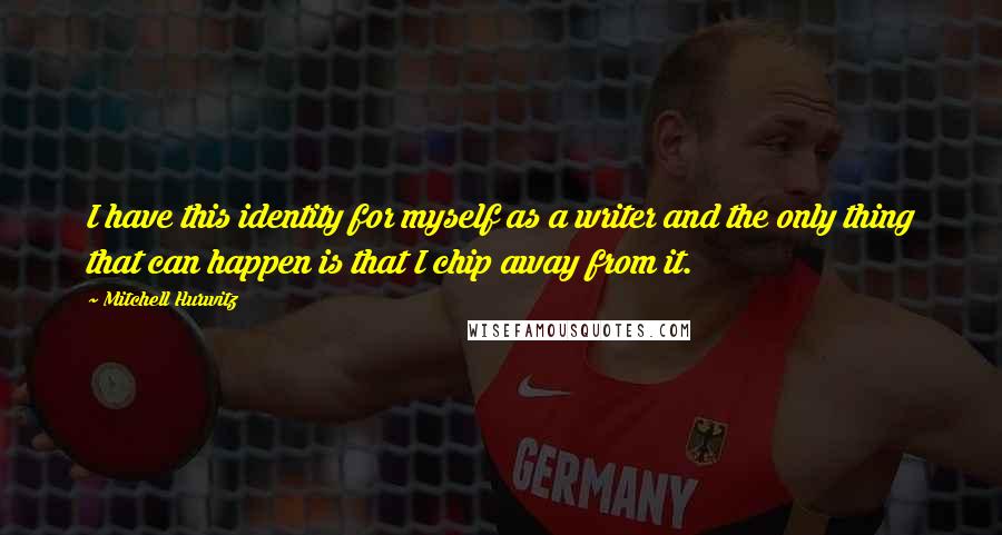 Mitchell Hurwitz Quotes: I have this identity for myself as a writer and the only thing that can happen is that I chip away from it.