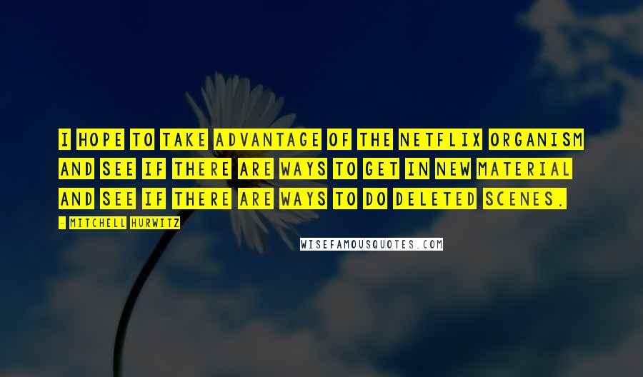 Mitchell Hurwitz Quotes: I hope to take advantage of the Netflix organism and see if there are ways to get in new material and see if there are ways to do deleted scenes.