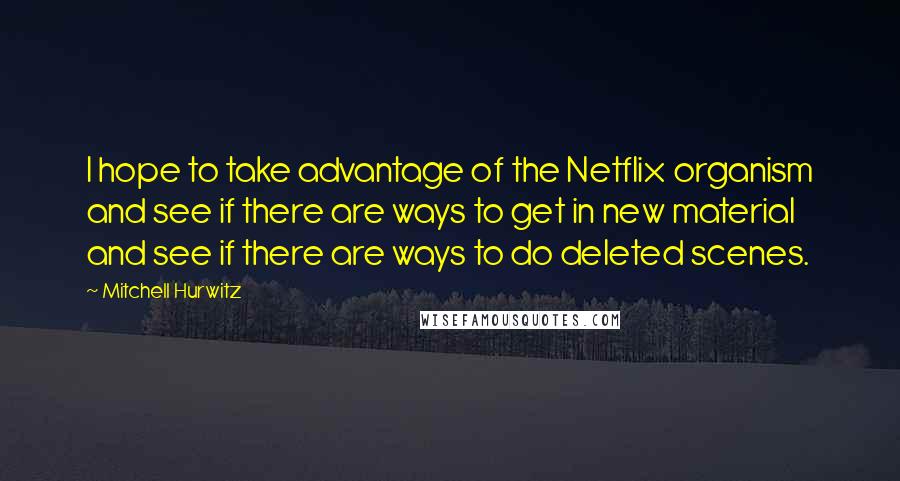 Mitchell Hurwitz Quotes: I hope to take advantage of the Netflix organism and see if there are ways to get in new material and see if there are ways to do deleted scenes.