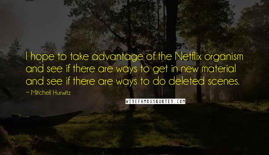 Mitchell Hurwitz Quotes: I hope to take advantage of the Netflix organism and see if there are ways to get in new material and see if there are ways to do deleted scenes.