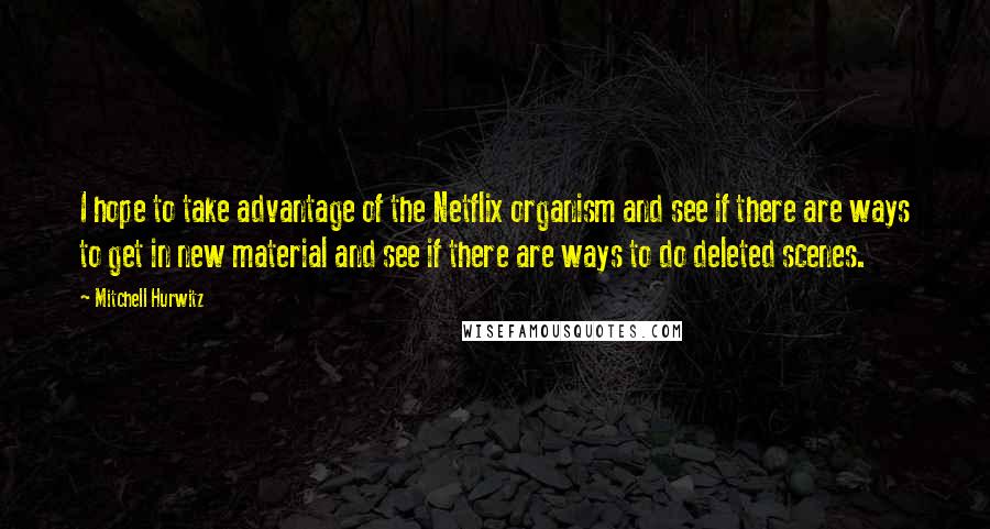 Mitchell Hurwitz Quotes: I hope to take advantage of the Netflix organism and see if there are ways to get in new material and see if there are ways to do deleted scenes.