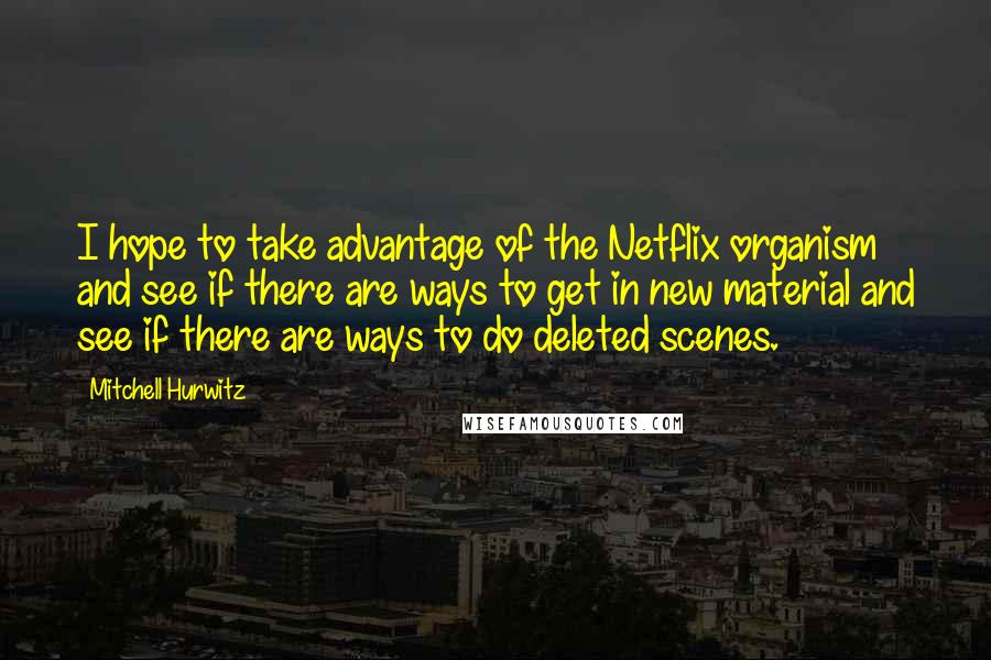 Mitchell Hurwitz Quotes: I hope to take advantage of the Netflix organism and see if there are ways to get in new material and see if there are ways to do deleted scenes.