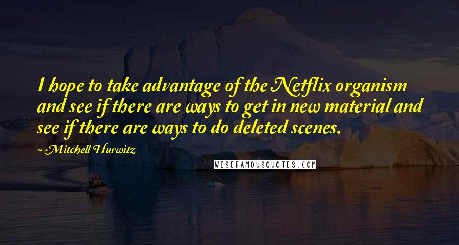 Mitchell Hurwitz Quotes: I hope to take advantage of the Netflix organism and see if there are ways to get in new material and see if there are ways to do deleted scenes.