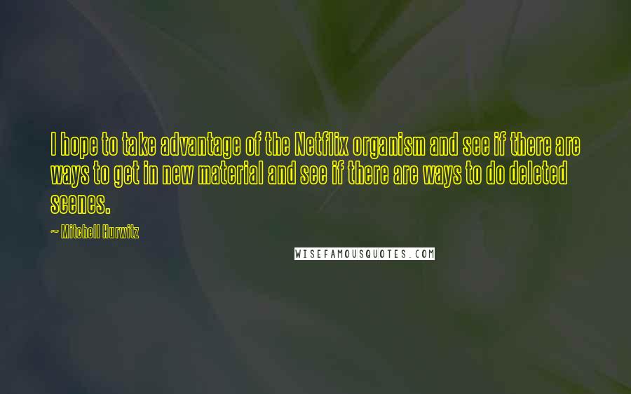Mitchell Hurwitz Quotes: I hope to take advantage of the Netflix organism and see if there are ways to get in new material and see if there are ways to do deleted scenes.