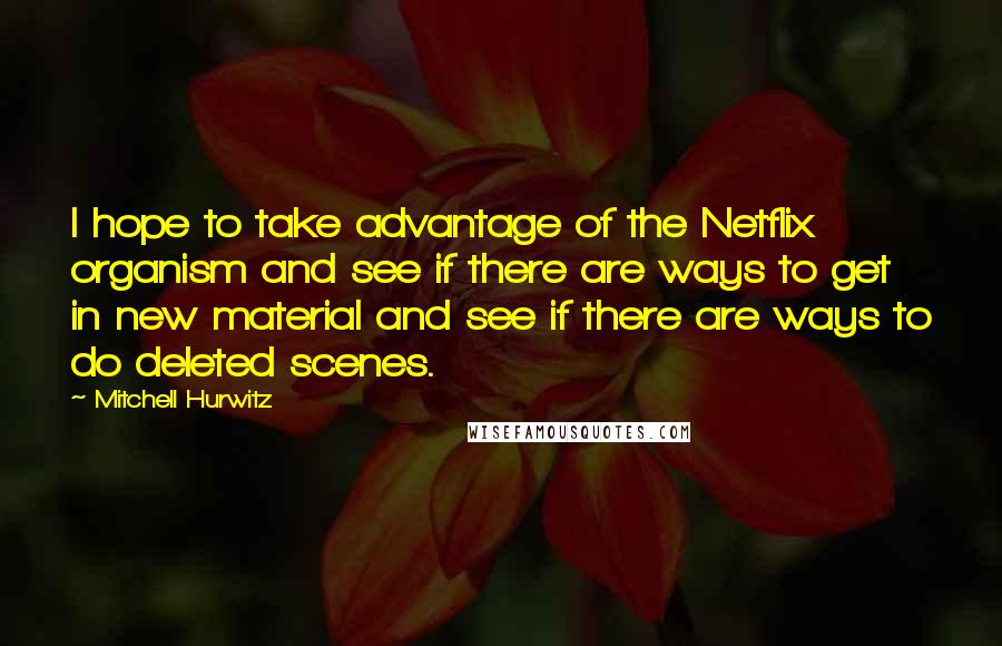 Mitchell Hurwitz Quotes: I hope to take advantage of the Netflix organism and see if there are ways to get in new material and see if there are ways to do deleted scenes.