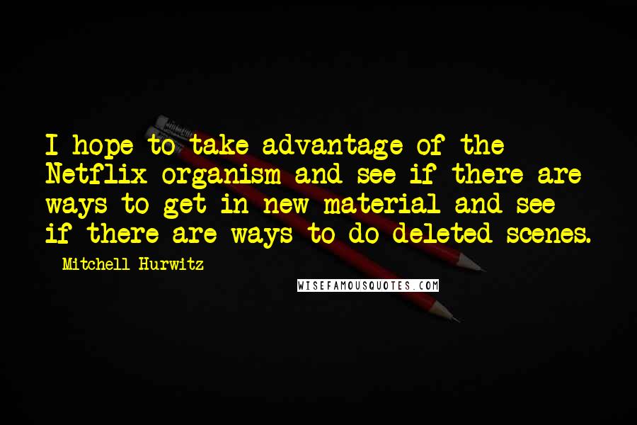 Mitchell Hurwitz Quotes: I hope to take advantage of the Netflix organism and see if there are ways to get in new material and see if there are ways to do deleted scenes.