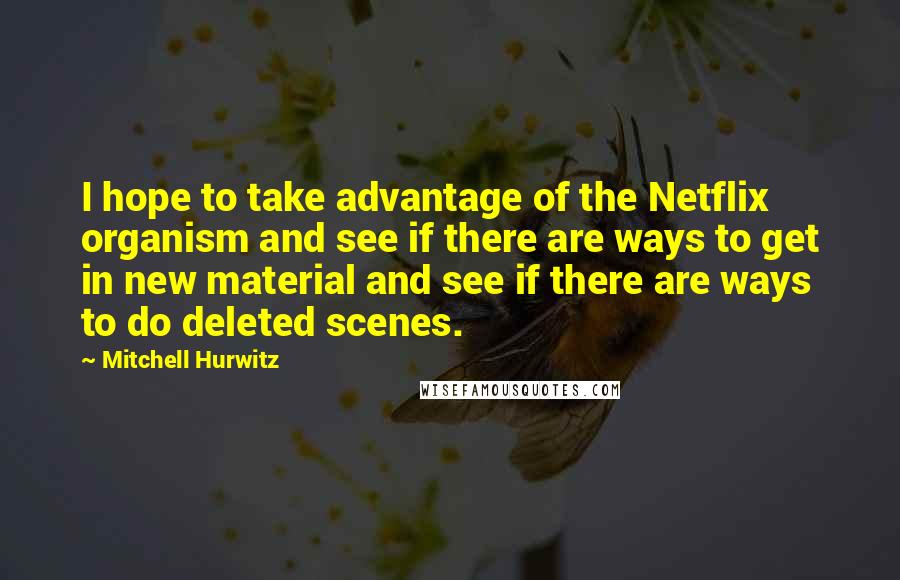 Mitchell Hurwitz Quotes: I hope to take advantage of the Netflix organism and see if there are ways to get in new material and see if there are ways to do deleted scenes.