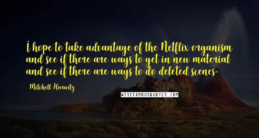 Mitchell Hurwitz Quotes: I hope to take advantage of the Netflix organism and see if there are ways to get in new material and see if there are ways to do deleted scenes.