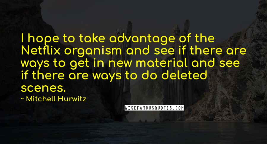 Mitchell Hurwitz Quotes: I hope to take advantage of the Netflix organism and see if there are ways to get in new material and see if there are ways to do deleted scenes.