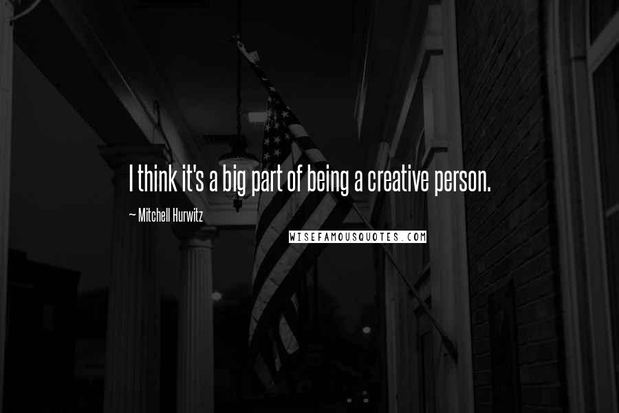 Mitchell Hurwitz Quotes: I think it's a big part of being a creative person.