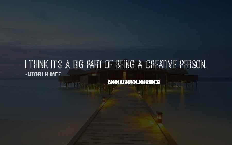 Mitchell Hurwitz Quotes: I think it's a big part of being a creative person.