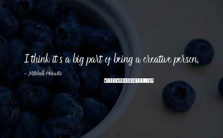 Mitchell Hurwitz Quotes: I think it's a big part of being a creative person.