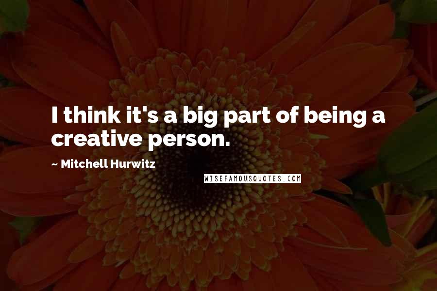 Mitchell Hurwitz Quotes: I think it's a big part of being a creative person.