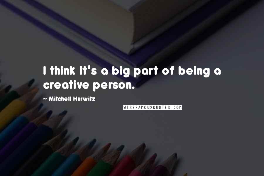 Mitchell Hurwitz Quotes: I think it's a big part of being a creative person.