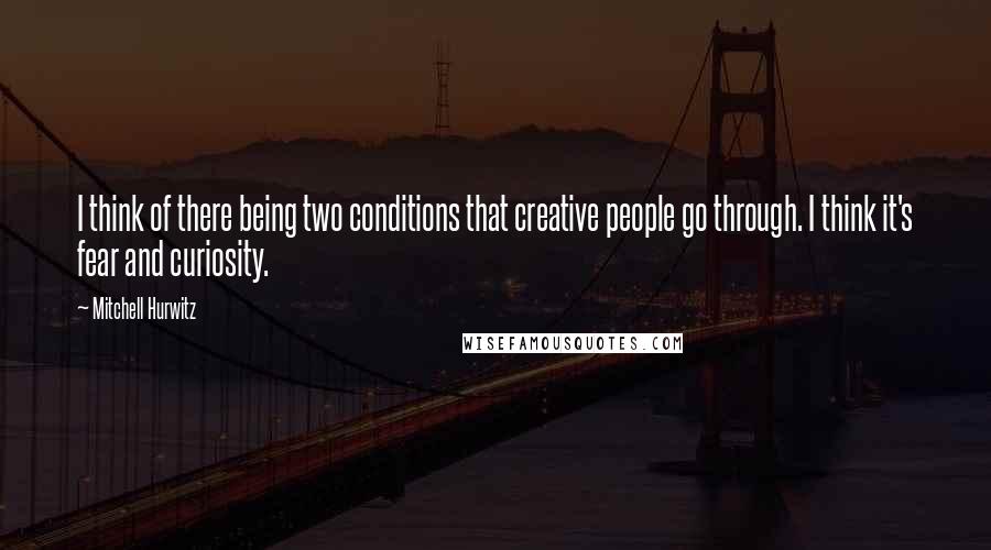 Mitchell Hurwitz Quotes: I think of there being two conditions that creative people go through. I think it's fear and curiosity.
