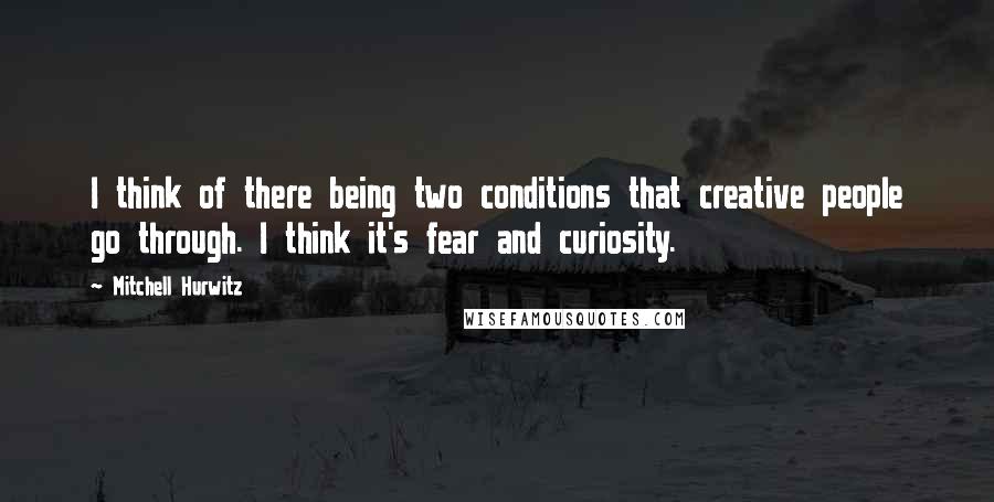 Mitchell Hurwitz Quotes: I think of there being two conditions that creative people go through. I think it's fear and curiosity.