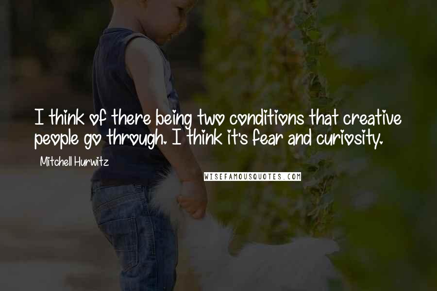 Mitchell Hurwitz Quotes: I think of there being two conditions that creative people go through. I think it's fear and curiosity.