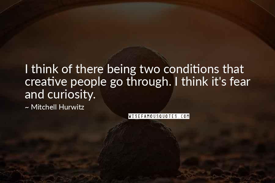 Mitchell Hurwitz Quotes: I think of there being two conditions that creative people go through. I think it's fear and curiosity.