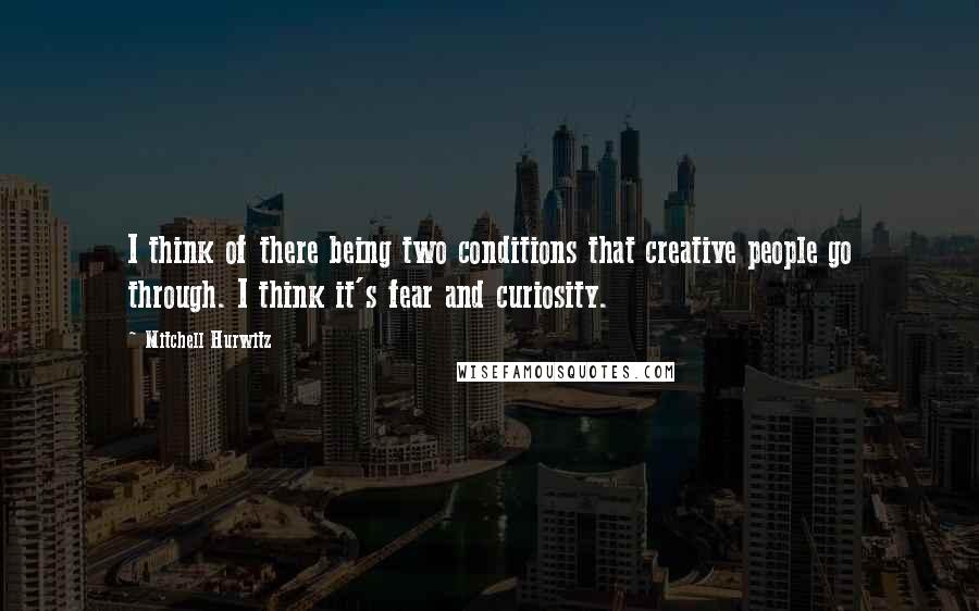 Mitchell Hurwitz Quotes: I think of there being two conditions that creative people go through. I think it's fear and curiosity.