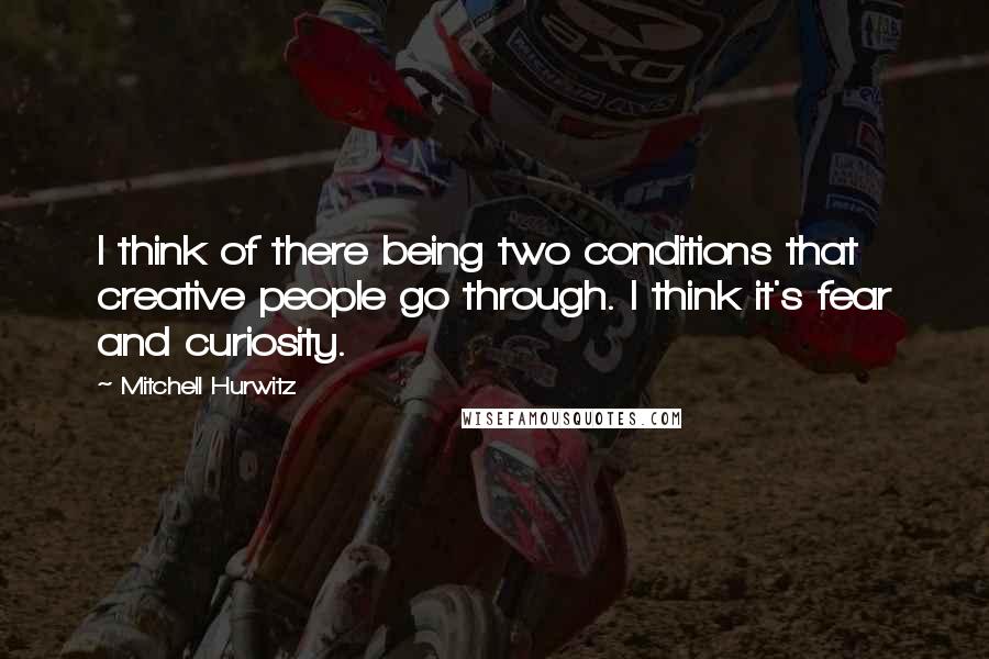 Mitchell Hurwitz Quotes: I think of there being two conditions that creative people go through. I think it's fear and curiosity.