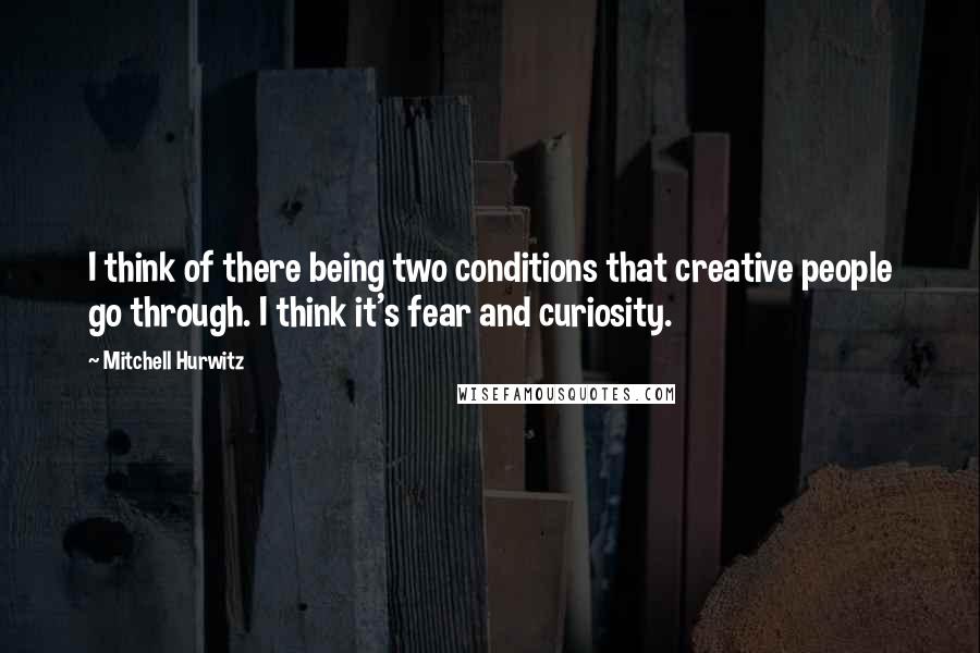 Mitchell Hurwitz Quotes: I think of there being two conditions that creative people go through. I think it's fear and curiosity.