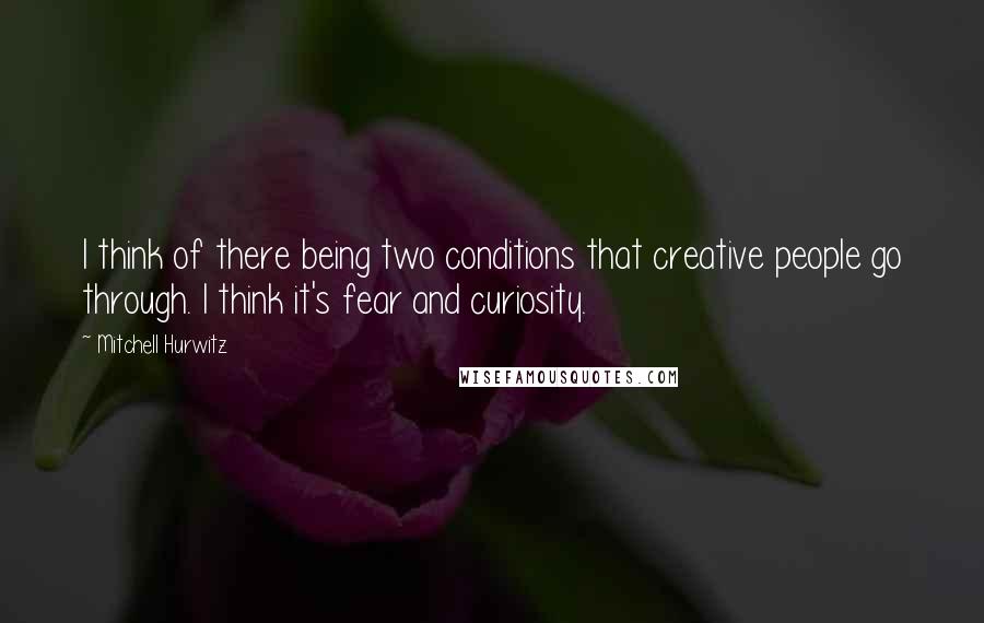 Mitchell Hurwitz Quotes: I think of there being two conditions that creative people go through. I think it's fear and curiosity.