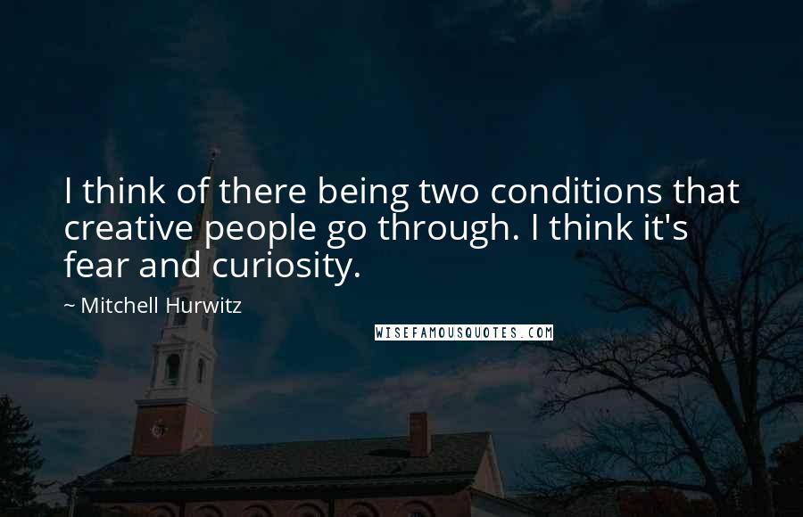 Mitchell Hurwitz Quotes: I think of there being two conditions that creative people go through. I think it's fear and curiosity.