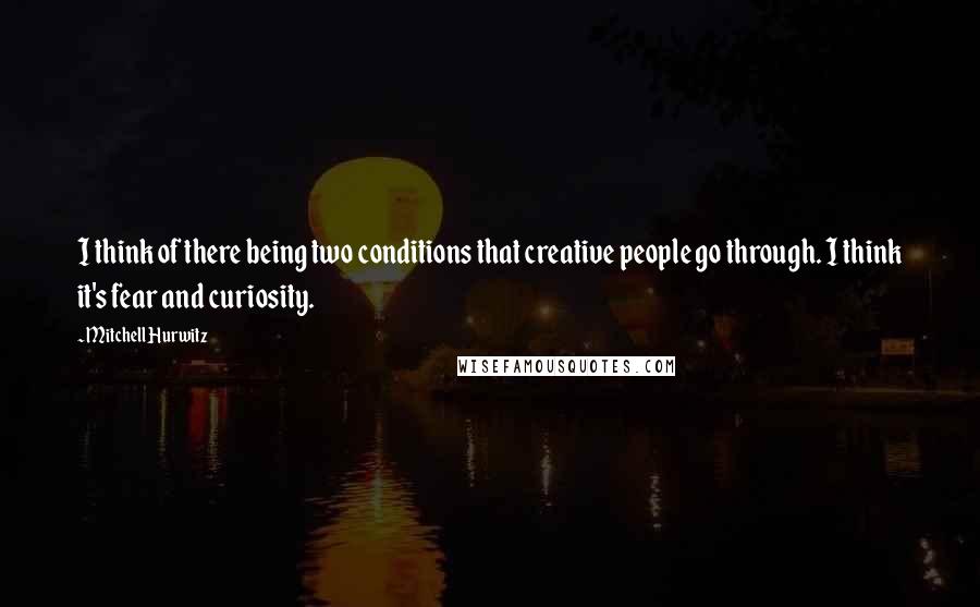 Mitchell Hurwitz Quotes: I think of there being two conditions that creative people go through. I think it's fear and curiosity.