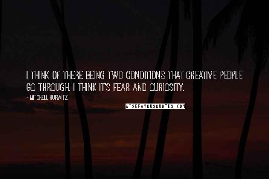 Mitchell Hurwitz Quotes: I think of there being two conditions that creative people go through. I think it's fear and curiosity.