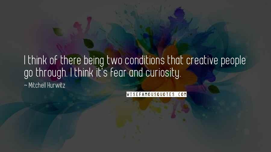 Mitchell Hurwitz Quotes: I think of there being two conditions that creative people go through. I think it's fear and curiosity.