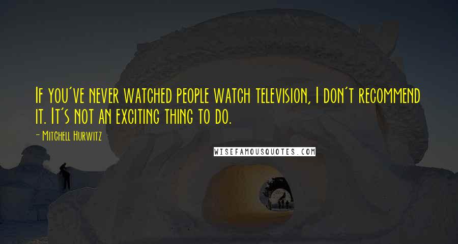 Mitchell Hurwitz Quotes: If you've never watched people watch television, I don't recommend it. It's not an exciting thing to do.