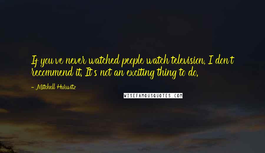 Mitchell Hurwitz Quotes: If you've never watched people watch television, I don't recommend it. It's not an exciting thing to do.