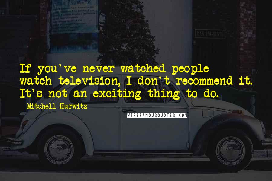 Mitchell Hurwitz Quotes: If you've never watched people watch television, I don't recommend it. It's not an exciting thing to do.