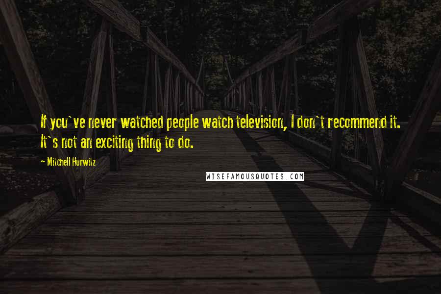 Mitchell Hurwitz Quotes: If you've never watched people watch television, I don't recommend it. It's not an exciting thing to do.