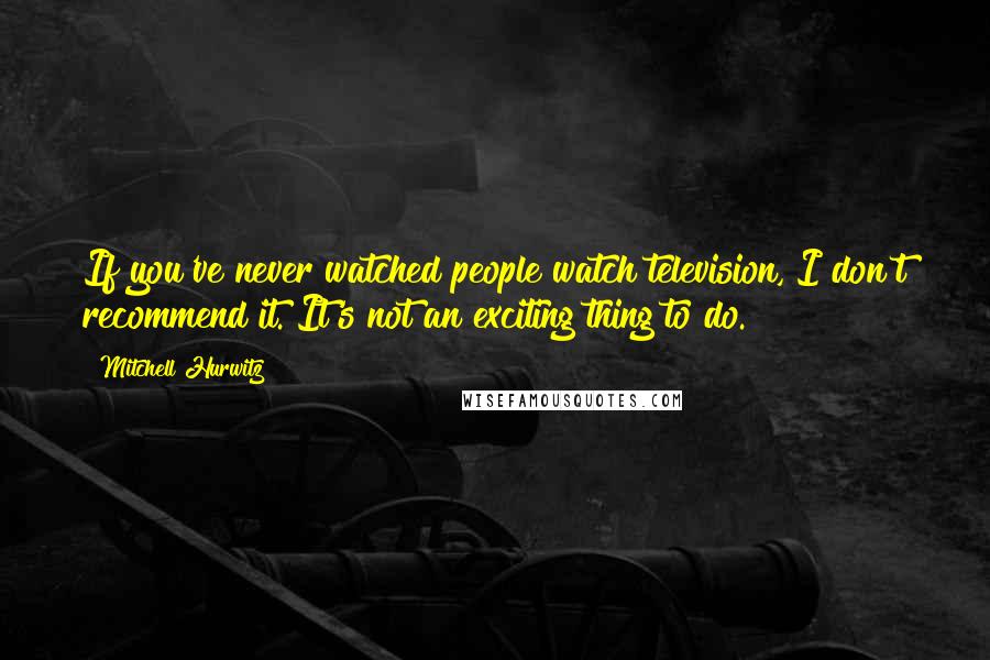 Mitchell Hurwitz Quotes: If you've never watched people watch television, I don't recommend it. It's not an exciting thing to do.