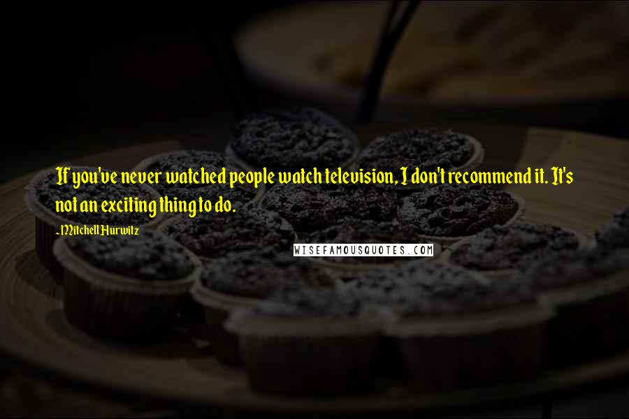 Mitchell Hurwitz Quotes: If you've never watched people watch television, I don't recommend it. It's not an exciting thing to do.