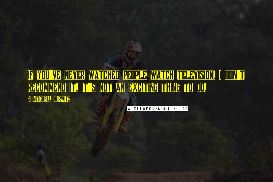 Mitchell Hurwitz Quotes: If you've never watched people watch television, I don't recommend it. It's not an exciting thing to do.