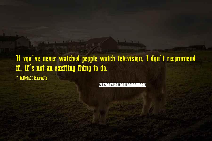 Mitchell Hurwitz Quotes: If you've never watched people watch television, I don't recommend it. It's not an exciting thing to do.