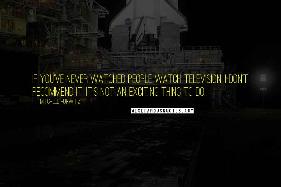 Mitchell Hurwitz Quotes: If you've never watched people watch television, I don't recommend it. It's not an exciting thing to do.