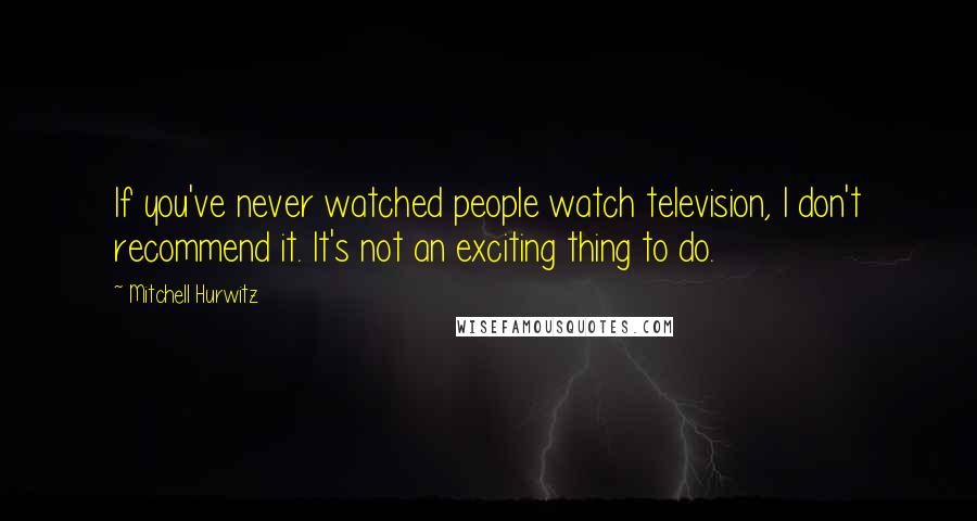 Mitchell Hurwitz Quotes: If you've never watched people watch television, I don't recommend it. It's not an exciting thing to do.