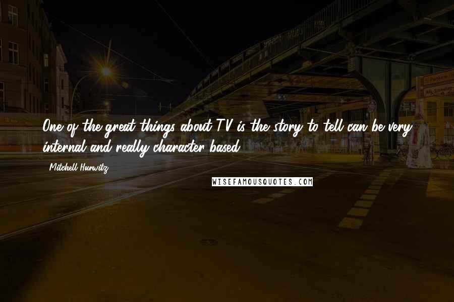 Mitchell Hurwitz Quotes: One of the great things about TV is the story to tell can be very internal and really character-based.