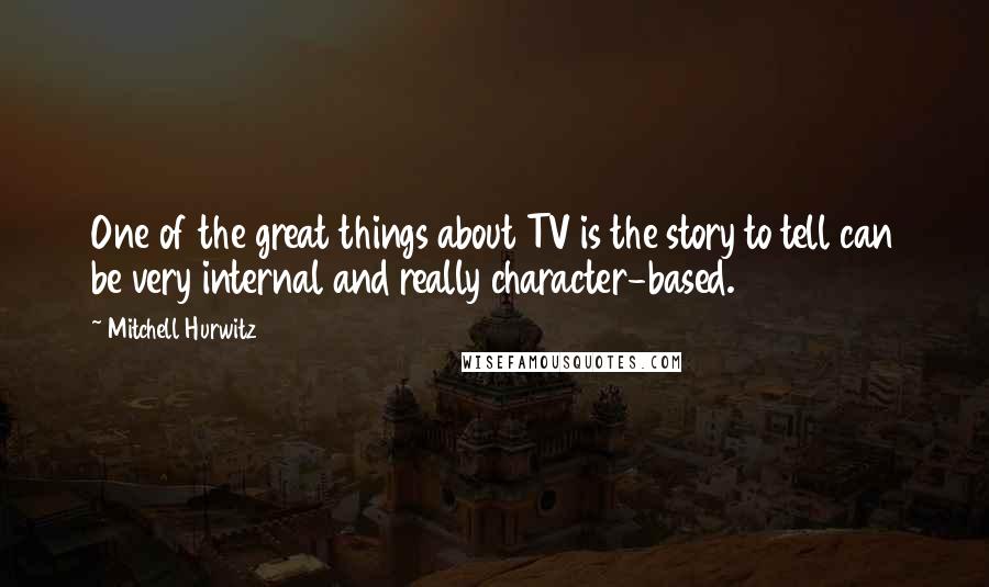 Mitchell Hurwitz Quotes: One of the great things about TV is the story to tell can be very internal and really character-based.