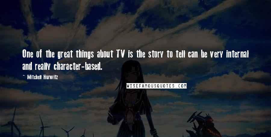 Mitchell Hurwitz Quotes: One of the great things about TV is the story to tell can be very internal and really character-based.