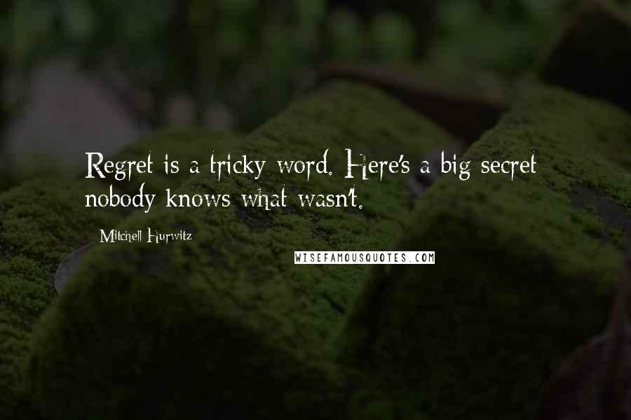 Mitchell Hurwitz Quotes: Regret is a tricky word. Here's a big secret: nobody knows what wasn't.