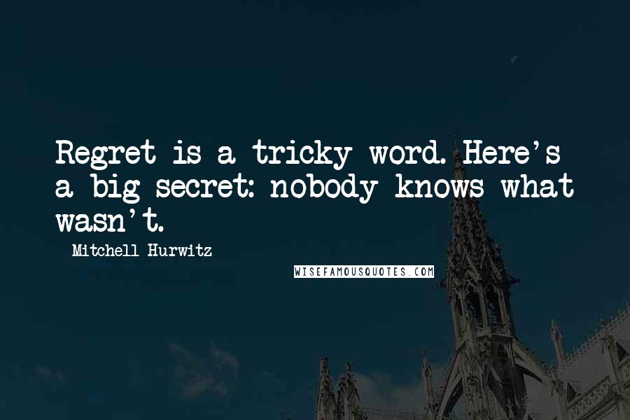 Mitchell Hurwitz Quotes: Regret is a tricky word. Here's a big secret: nobody knows what wasn't.