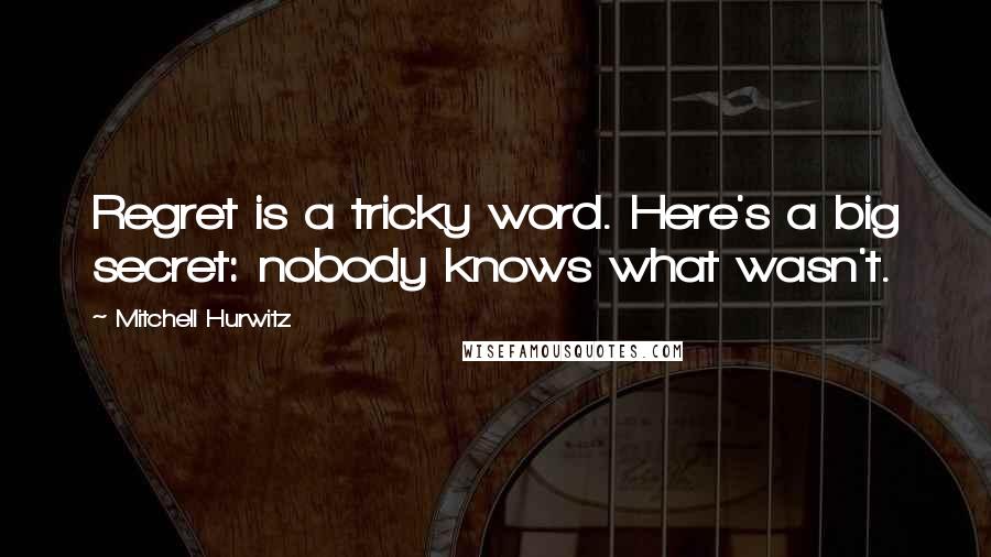 Mitchell Hurwitz Quotes: Regret is a tricky word. Here's a big secret: nobody knows what wasn't.